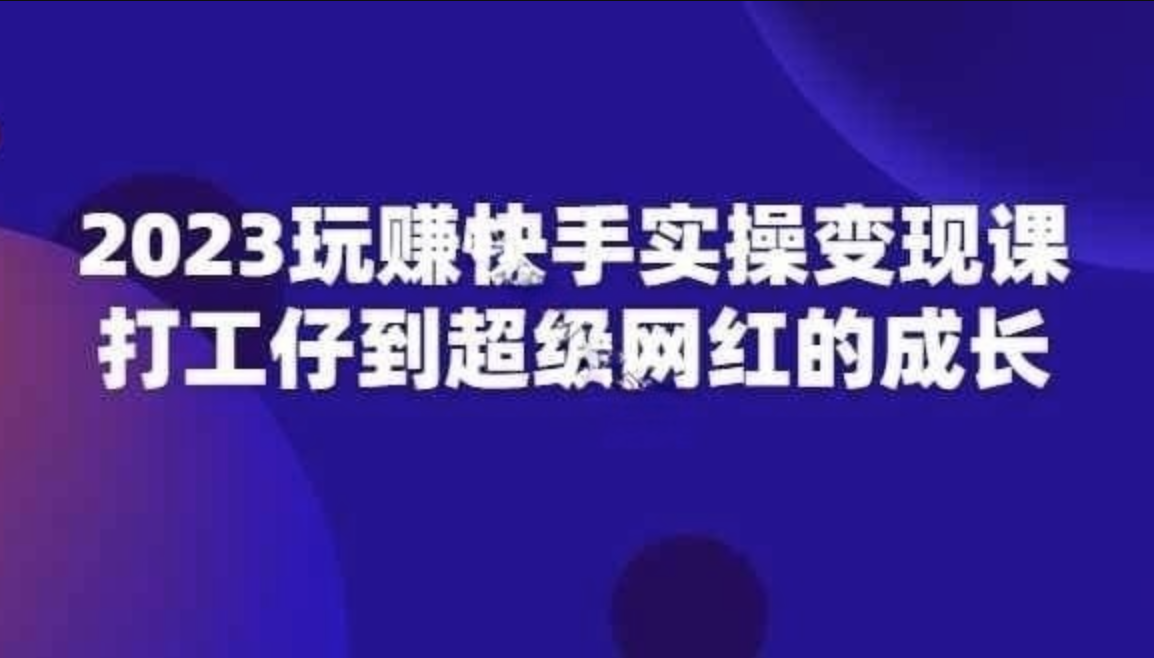 2023玩赚快手实操变现课，打工仔到超级网红的成长