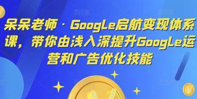 呆呆老师·Google启航变现体系课，带你由浅入深提升Google运营和广告优化技能