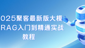 聚客2025最新版大模型RAG入门到精通实战教程