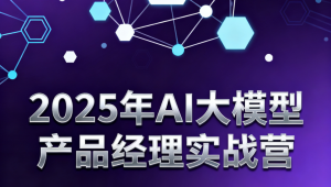 2025年AI大模型产品经理实战营